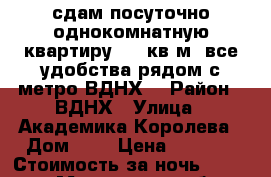 сдам посуточно однокомнатную квартиру  20 кв.м.,все удобства рядом с метро ВДНХ, › Район ­ ВДНХ › Улица ­ Академика Королева › Дом ­ 8 › Цена ­ 1 800 › Стоимость за ночь ­ 1 300 - Московская обл. Недвижимость » Квартиры аренда посуточно   